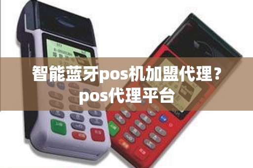 智能蓝牙pos机加盟代理？pos代理平台