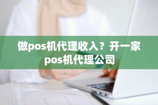 做pos机代理收入?开一家pos机代理公司 做pos机代理收入?开一家pos机代理公司