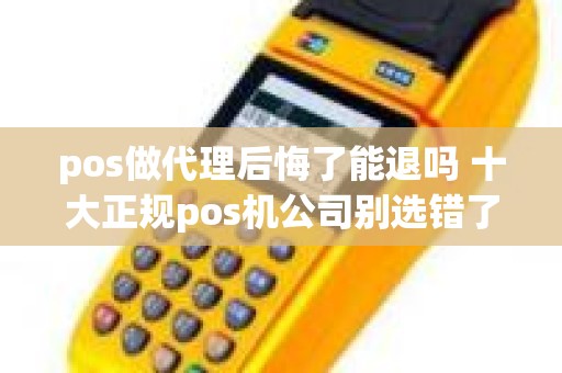 pos做代理后悔了能退吗 十大正规pos机公司别选错了