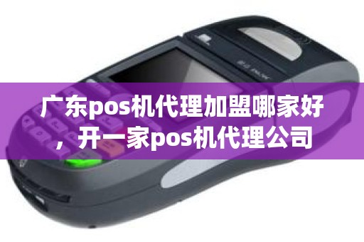 广东pos机代理加盟哪家好，开一家pos机代理公司