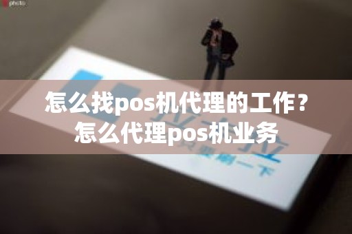怎么找pos机代理的工作？怎么代理pos机业务
