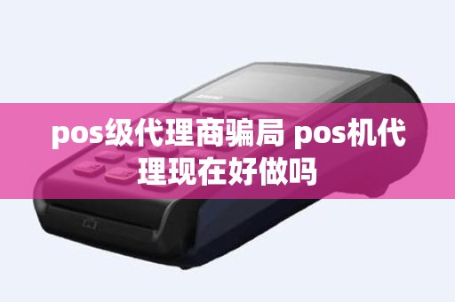 pos级代理商骗局 pos机代理现在好做吗