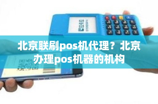 北京联刷pos机代理？北京办理pos机器的机构