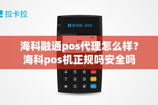 海科融通pos代理怎么样？海科pos机正规吗安全吗