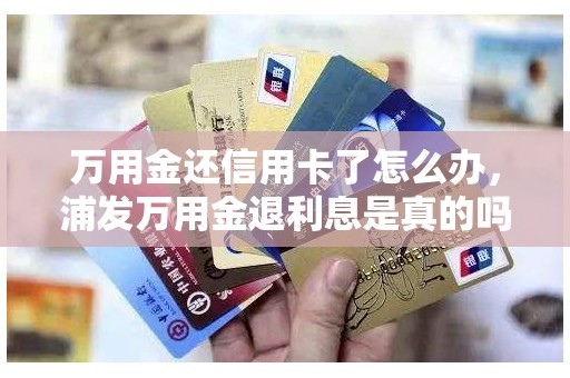 万用金还信用卡了怎么办，浦发万用金退利息是真的吗