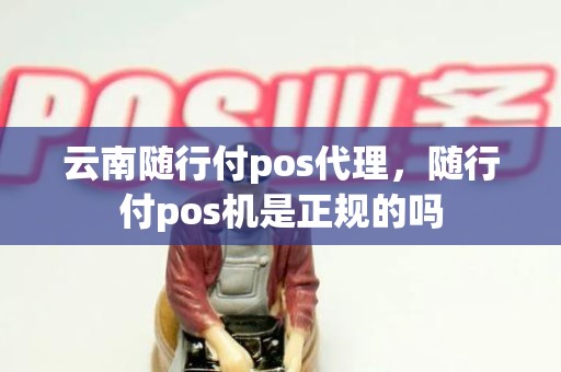 云南随行付pos代理，随行付pos机是正规的吗