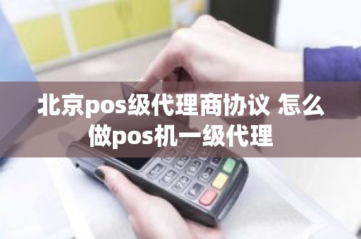北京pos级代理商协议 怎么做pos机一级代理 北京pos级代理商协议 怎么做pos机一级代理