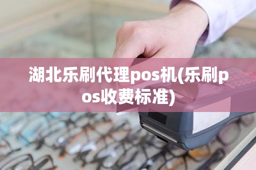 湖北乐刷代理pos机(乐刷pos收费标准)