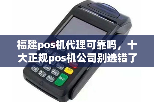 福建pos机代理可靠吗，十大正规pos机公司别选错了
