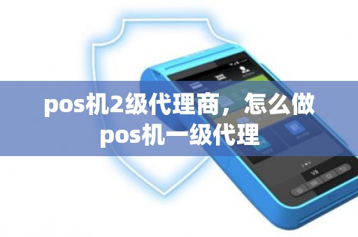 pos机2级代理商，怎么做pos机一级代理