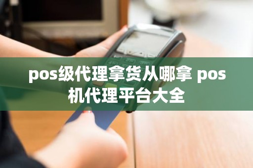 pos级代理拿货从哪拿 pos机代理平台大全