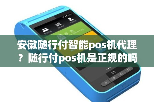 安徽随行付智能pos机代理？随行付pos机是正规的吗