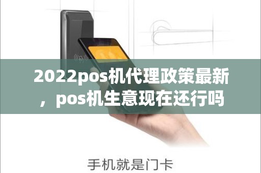 2022pos机代理政策最新,pos机生意现在还行吗 2022pos机代理政策最新,pos机生意现在还行吗