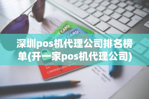 深圳pos机代理公司排名榜单(开一家pos机代理公司)
