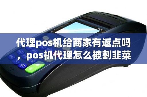 代理pos机给商家有返点吗，pos机代理怎么被割韭菜