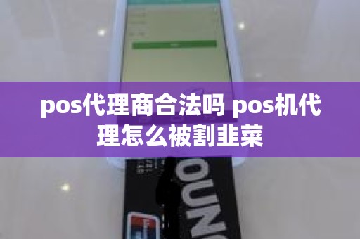 pos代理商合法吗 pos机代理怎么被割韭菜