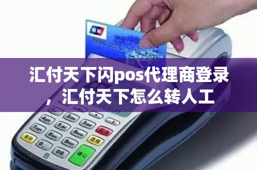 汇付天下闪pos代理商登录，汇付天下怎么转人工