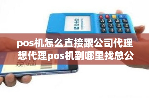pos机怎么直接跟公司代理 想代理pos机到哪里找总公司
