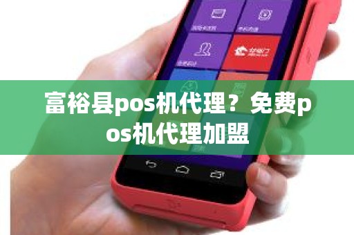 富裕县pos机代理？免费pos机代理加盟