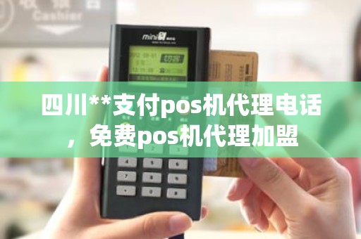 四川**支付pos机代理电话，免费pos机代理加盟