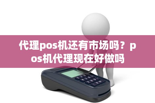 代理pos机还有市场吗？pos机代理现在好做吗