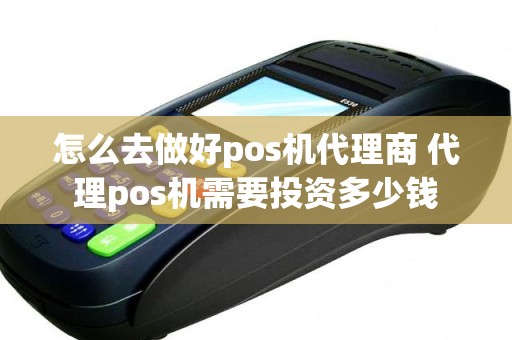 怎么去做好pos机代理商 代理pos机需要投资多少钱