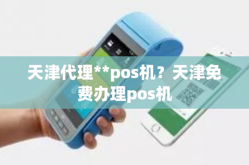 天津代理**pos机？天津免费办理pos机