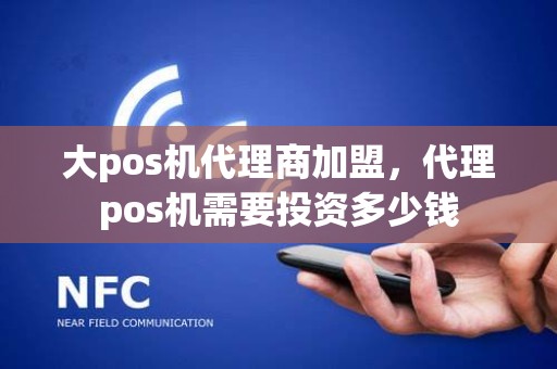 大pos机代理商加盟，代理pos机需要投资多少钱