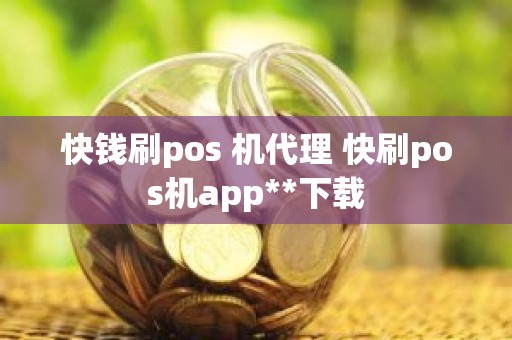 快钱刷pos 机代理 快刷pos机app**下载