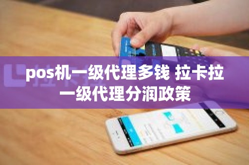 pos机一级代理多钱 拉卡拉一级代理分润政策