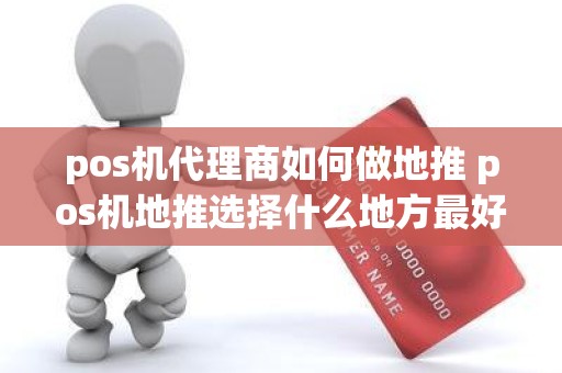 pos机代理商如何做地推 pos机地推选择什么地方最好了