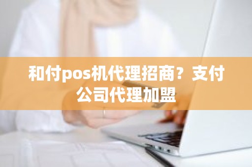 和付pos机代理招商？支付公司代理加盟