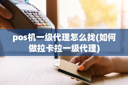 pos机一级代理怎么找(如何做拉卡拉一级代理)