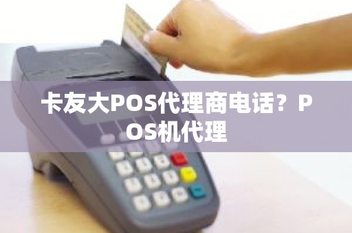 卡友大POS代理商电话？POS机代理
