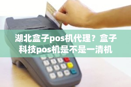 湖北盒子pos机代理？盒子科技pos机是不是一清机
