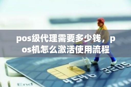 pos级代理需要多少钱，pos机怎么激活使用流程