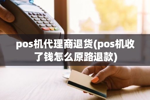 pos机代理商退货(pos机收了钱怎么原路退款)