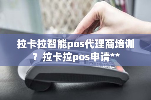 拉卡拉智能pos代理商培训？拉卡拉pos申请**