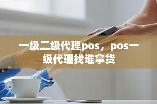 一级二级代理pos，pos一级代理找谁拿货