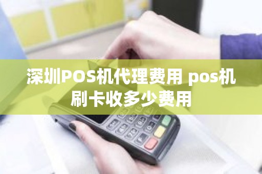 深圳POS机代理费用 pos机刷卡收多少费用