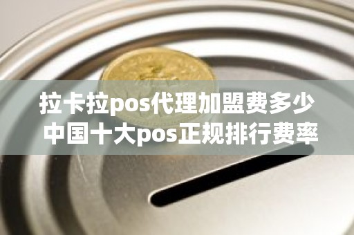拉卡拉pos代理加盟费多少 中国十大pos正规排行费率