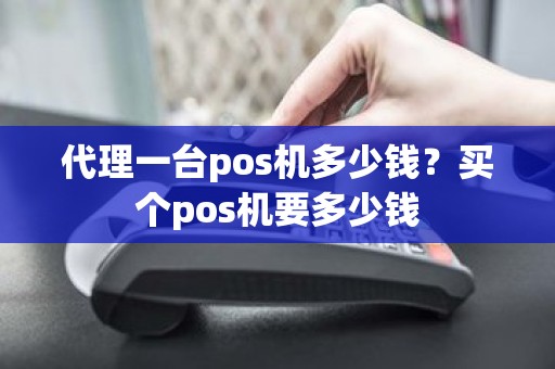 代理一台pos机多少钱？买个pos机要多少钱