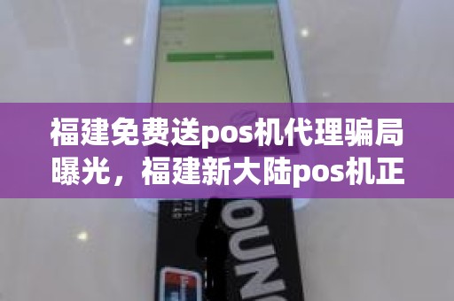 福建免费送pos机代理骗局曝光，福建新大陆pos机正规吗