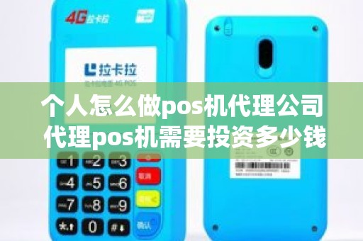 个人怎么做pos机代理公司 代理pos机需要投资多少钱