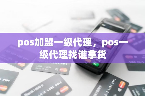 pos加盟一级代理，pos一级代理找谁拿货