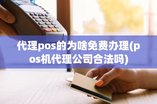 代理pos的为啥免费办理(pos机代理公司合法吗)