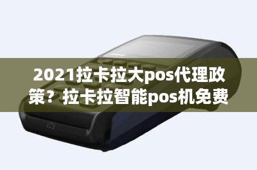 2021拉卡拉大pos代理政策?拉卡拉智能pos机免费送 2021拉卡拉大pos代理政策?拉卡拉智能pos机免费送