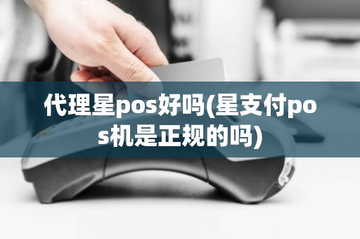代理星pos好吗(星支付pos机是正规的吗)