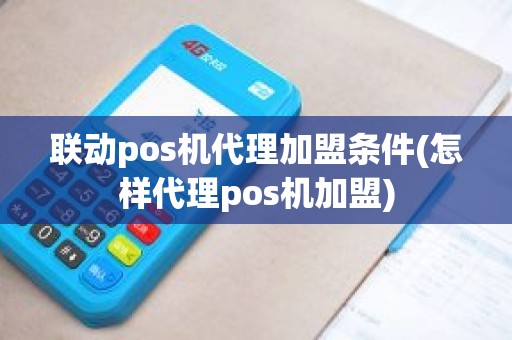 联动pos机代理加盟条件(怎样代理pos机加盟)