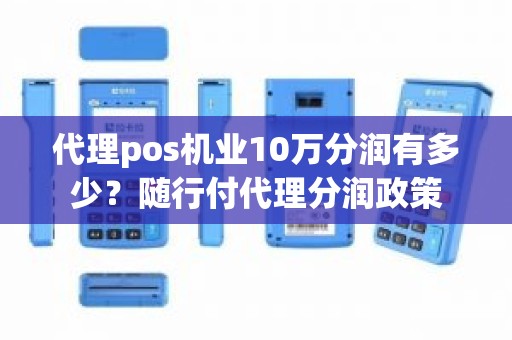代理pos机业10万分润有多少？随行付代理分润政策